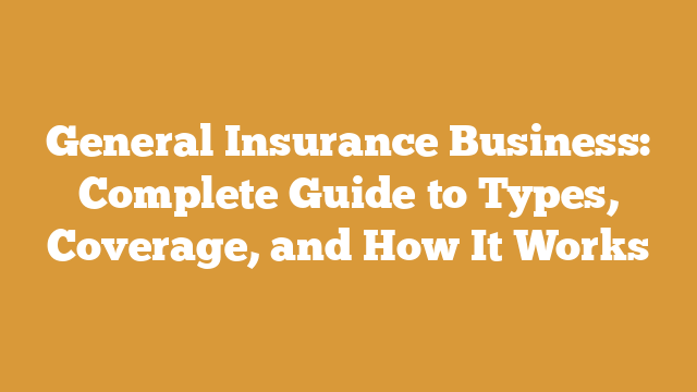 General Insurance Business: Complete Guide to Types, Coverage, and How It Works