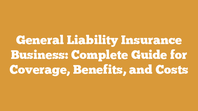 General Liability Insurance Business: Complete Guide for Coverage, Benefits, and Costs