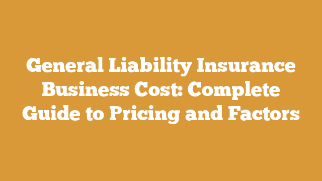 General Liability Insurance Business Cost: Complete Guide to Pricing and Factors