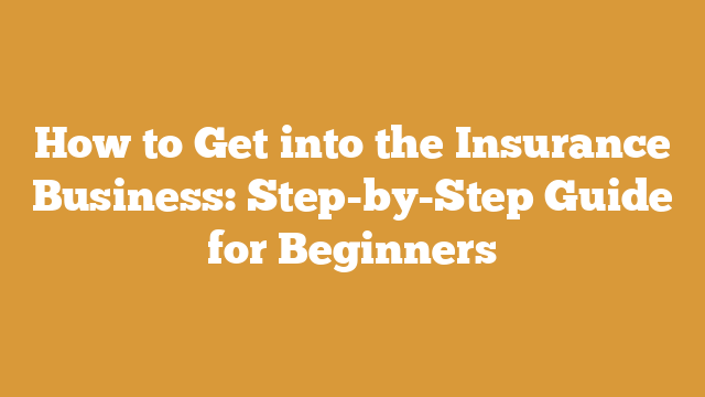 How to Get into the Insurance Business: Step-by-Step Guide for Beginners