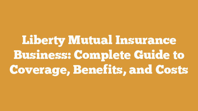 Liberty Mutual Insurance Business: Complete Guide to Coverage, Benefits, and Costs
